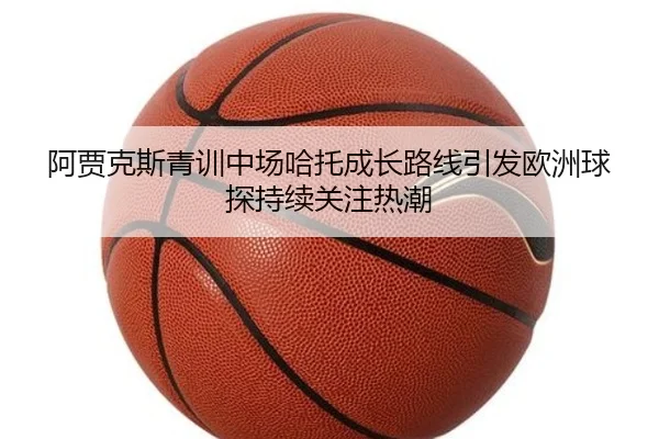 阿贾克斯青训中场哈托成长路线引发欧洲球探持续关注热潮
