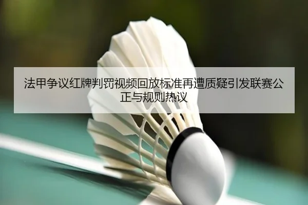 法甲争议红牌判罚视频回放标准再遭质疑引发联赛公正与规则热议
