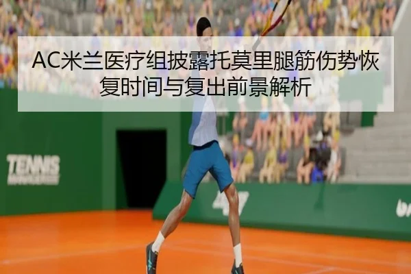 AC米兰医疗组披露托莫里腿筋伤势恢复时间与复出前景解析